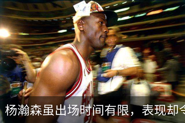 杨瀚森虽出场时间有限，表现却令球迷期待