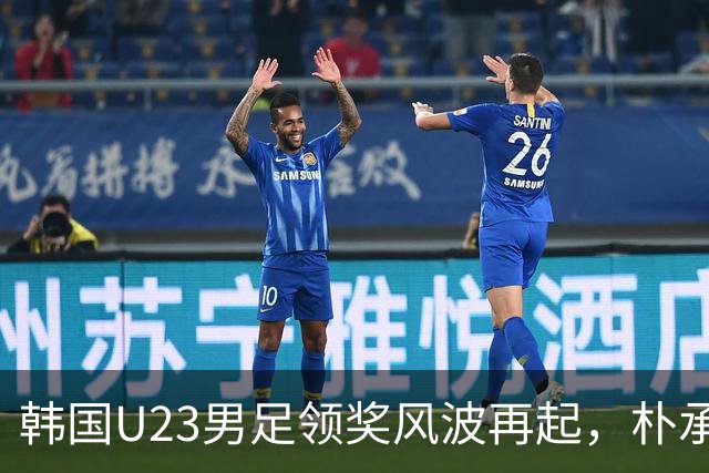 韩国U23男足领奖风波再起，朴承洙表演惹争议